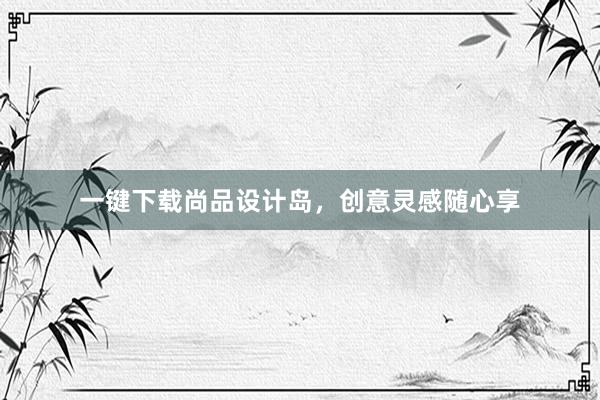 一键下载尚品设计岛，创意灵感随心享