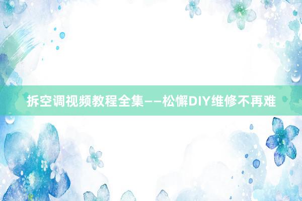 拆空调视频教程全集——松懈DIY维修不再难